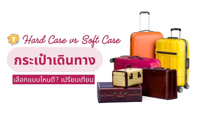 เลือกกระเป๋าเดินทางแบบไหนดี? เปรียบเทียบ Hard Case vs Soft Case
