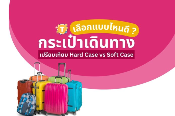 เลือกกระเป๋าเดินทางแบบไหนดี? เปรียบเทียบ Hard Case vs Soft Case